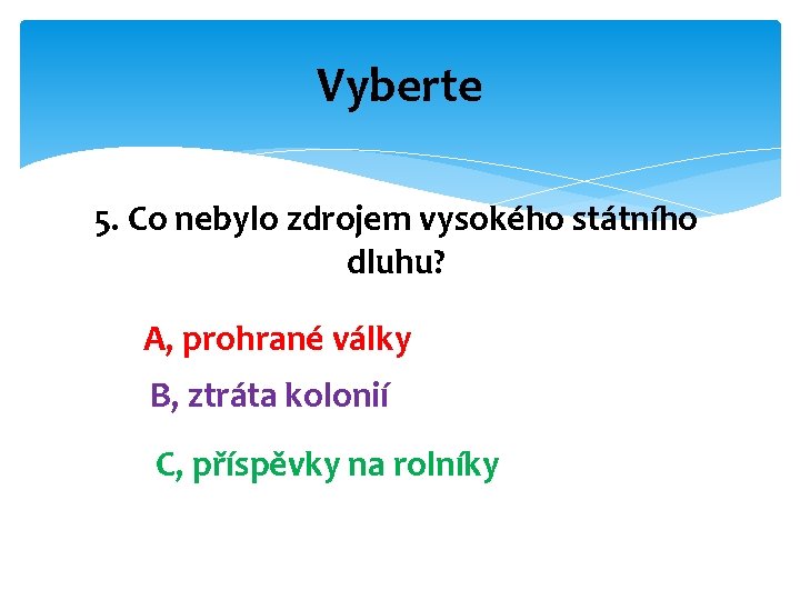 Vyberte 5. Co nebylo zdrojem vysokého státního dluhu? A, prohrané války B, ztráta kolonií