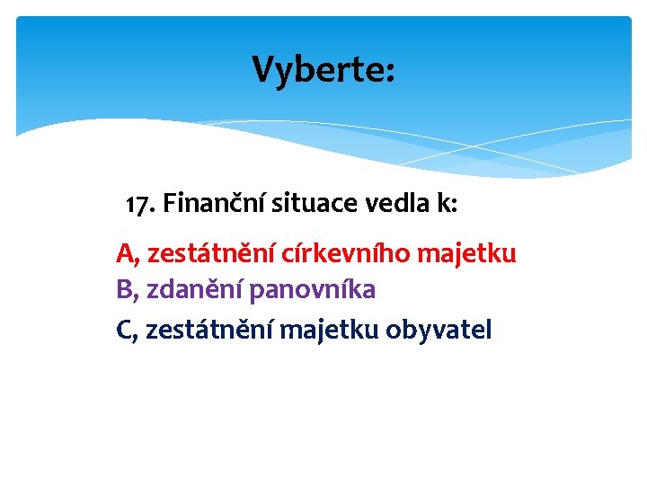 Vyberte: 17. Finanční situace vedla k: A, zestátnění církevního majetku B, zdanění panovníka C,