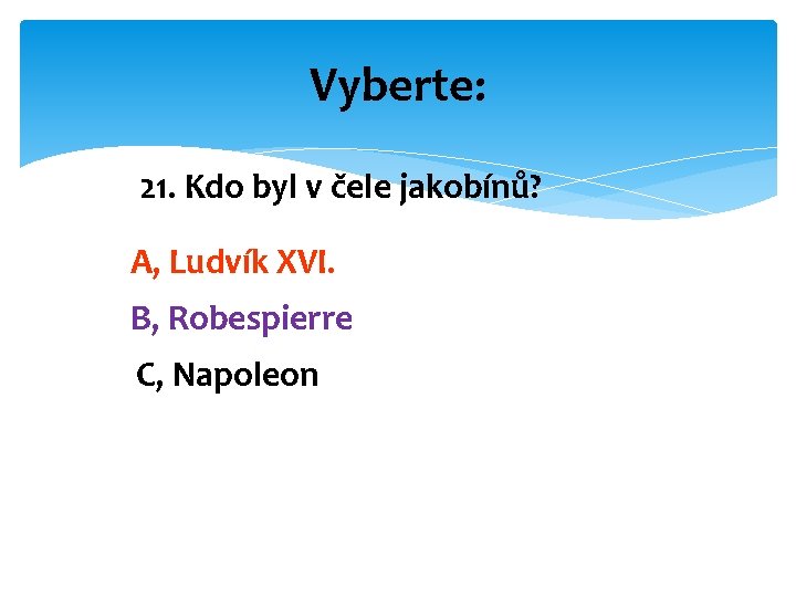 Vyberte: 21. Kdo byl v čele jakobínů? A, Ludvík XVI. B, Robespierre C, Napoleon