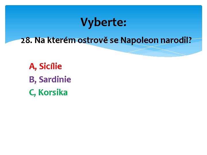 Vyberte: 28. Na kterém ostrově se Napoleon narodil? A, Sicílie B, Sardinie C, Korsika