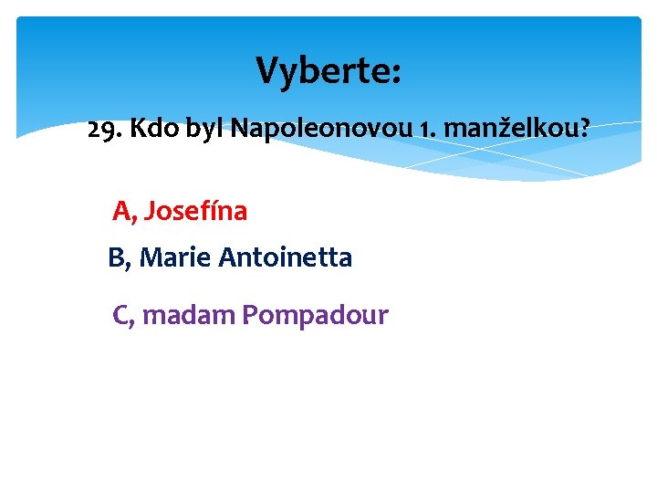 Vyberte: 29. Kdo byl Napoleonovou 1. manželkou? A, Josefína B, Marie Antoinetta C, madam