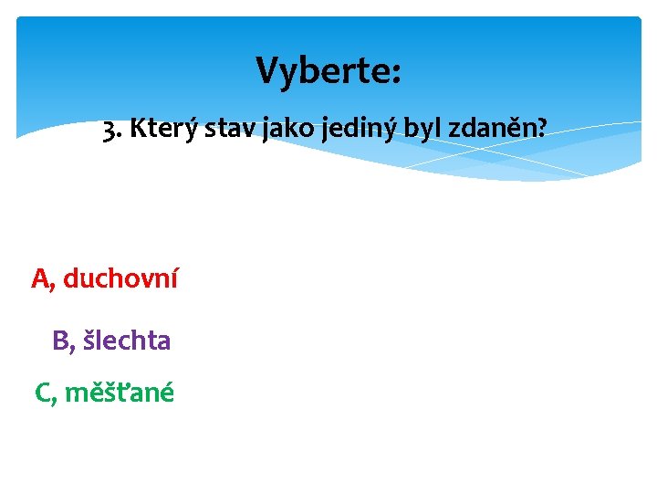Vyberte: 3. Který stav jako jediný byl zdaněn? A, duchovní B, šlechta C, měšťané