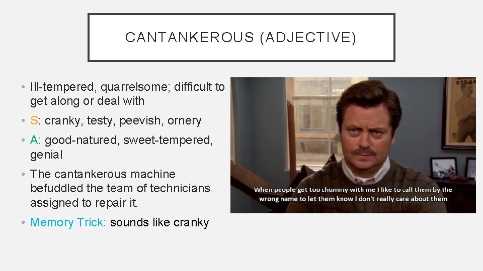 CANTANKEROUS (ADJECTIVE) • Ill-tempered, quarrelsome; difficult to get along or deal with • S: