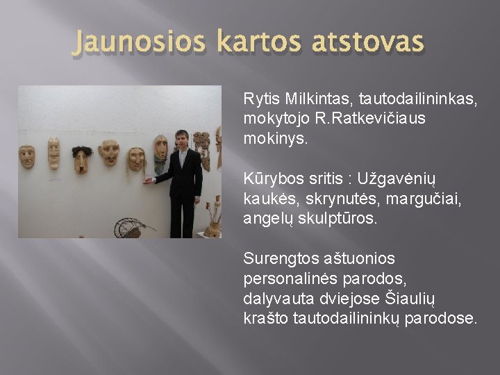 Jaunosios kartos atstovas Rytis Milkintas, tautodailininkas, mokytojo R. Ratkevičiaus mokinys. Kūrybos sritis : Užgavėnių