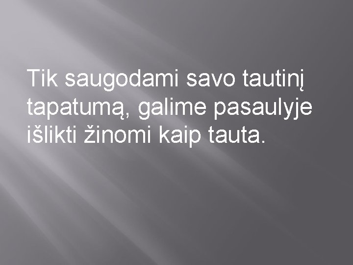 Tik saugodami savo tautinį tapatumą, galime pasaulyje išlikti žinomi kaip tauta. 