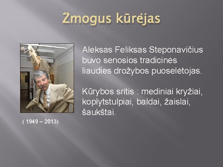 Žmogus kūrėjas Aleksas Feliksas Steponavičius buvo senosios tradicinės liaudies drožybos puoselėtojas. Kūrybos sritis :