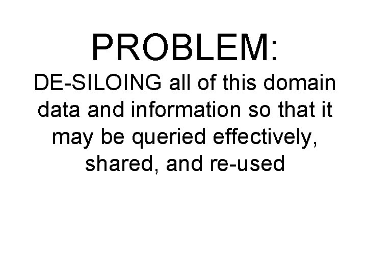 PROBLEM: DE-SILOING all of this domain data and information so that it may be