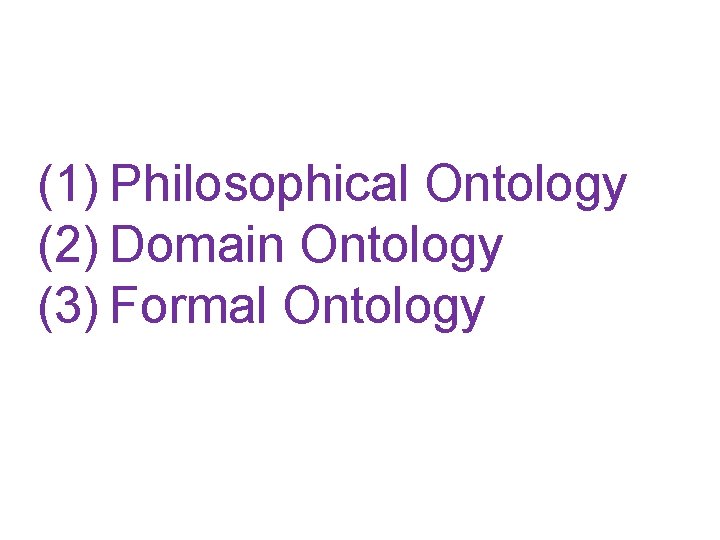 (1) Philosophical Ontology (2) Domain Ontology (3) Formal Ontology 