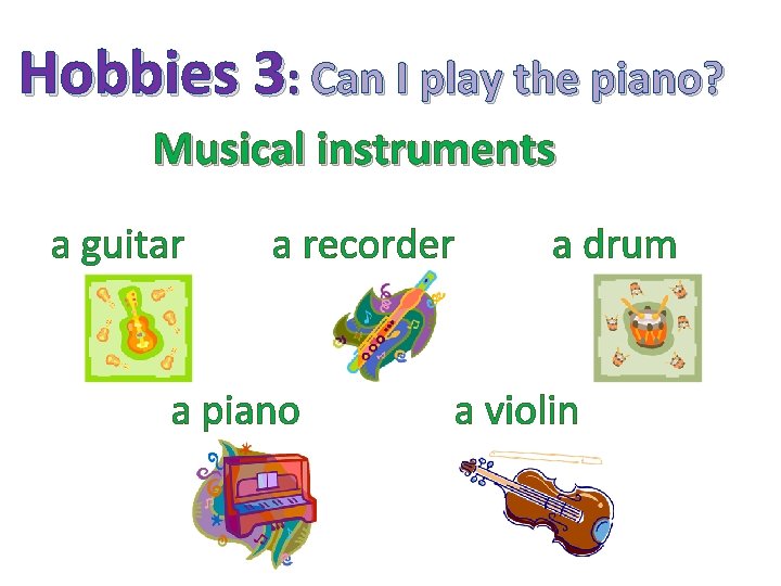 Hobbies 3: Can I play the piano? Musical instruments a guitar a recorder a