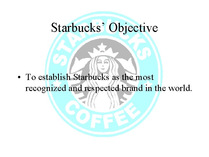 Starbucks’ Objective • To establish Starbucks as the most recognized and respected brand in