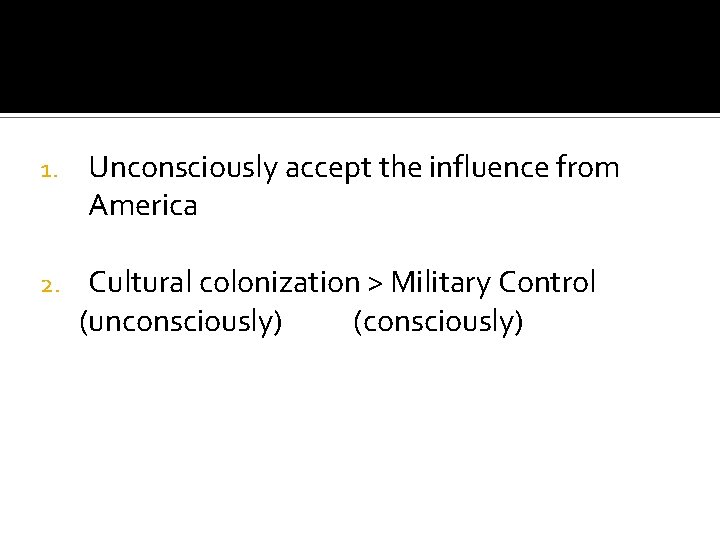 1. 2. Unconsciously accept the influence from America Cultural colonization > Military Control (unconsciously)