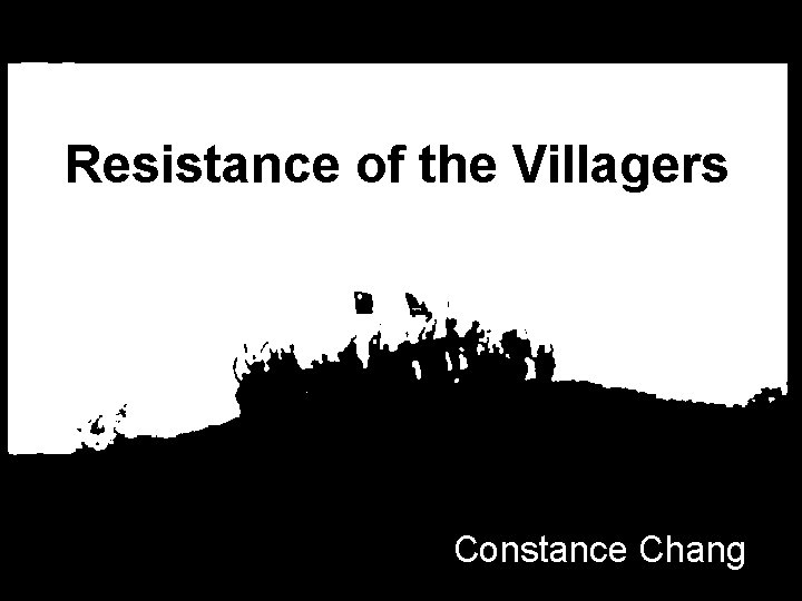 Resistance of the Villagers Constance Chang 