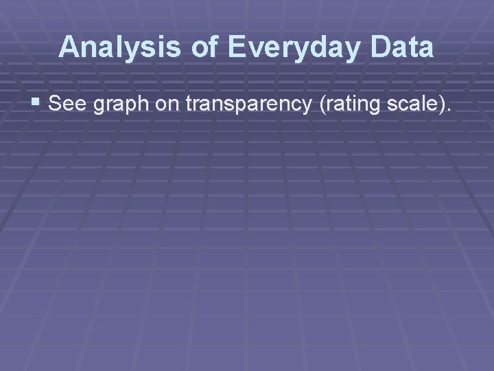 Analysis of Everyday Data § See graph on transparency (rating scale). 
