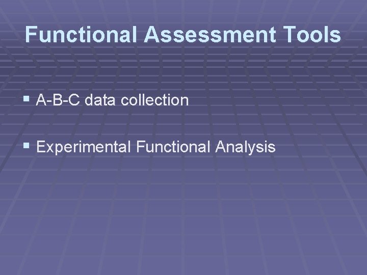 Functional Assessment Tools § A-B-C data collection § Experimental Functional Analysis 