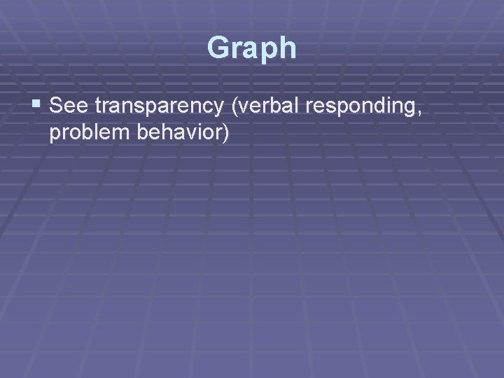 Graph § See transparency (verbal responding, problem behavior) 