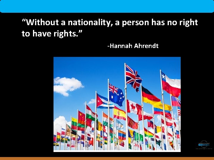 “Without a nationality, a person has no right to have rights. ” -Hannah Ahrendt