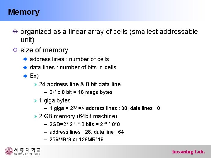 Memory organized as a linear array of cells (smallest addressable unit) size of memory