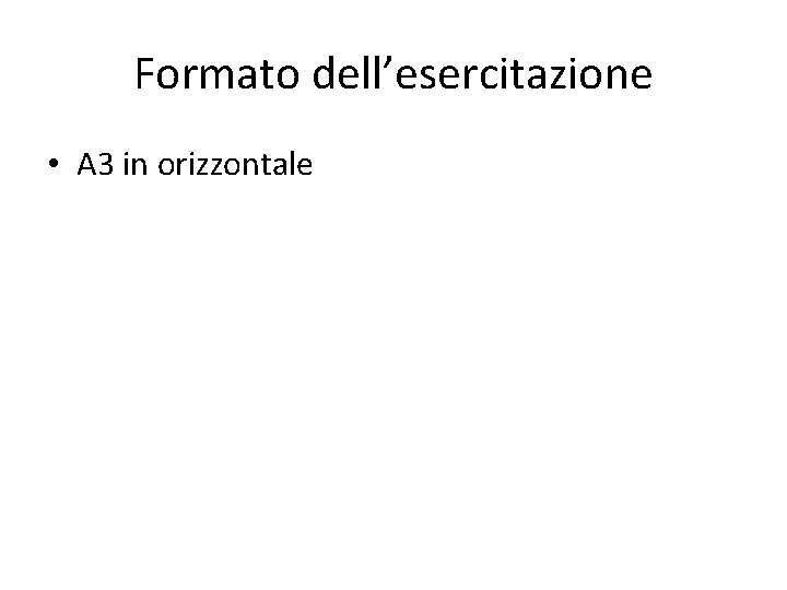 Formato dell’esercitazione • A 3 in orizzontale 