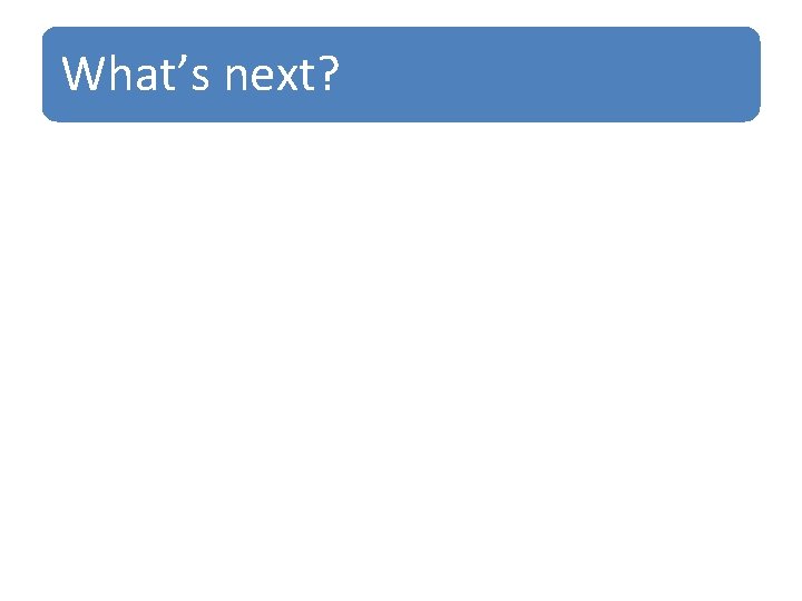 What’s next? 