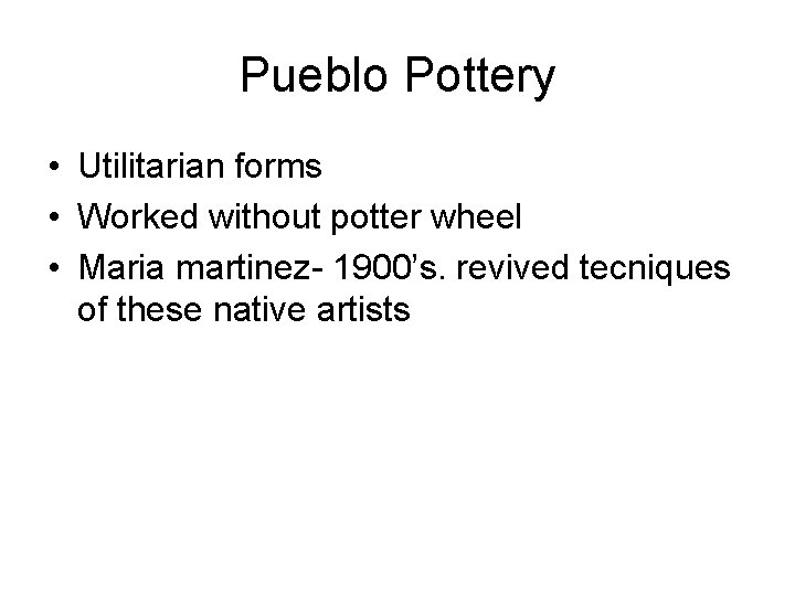 Pueblo Pottery • Utilitarian forms • Worked without potter wheel • Maria martinez- 1900’s.