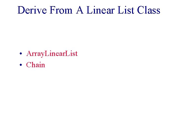 Derive From A Linear List Class • Array. Linear. List • Chain 