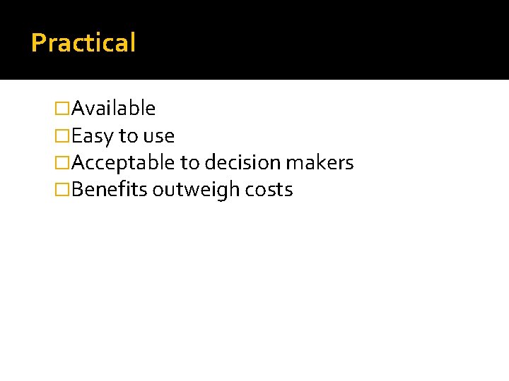 Practical �Available �Easy to use �Acceptable to decision makers �Benefits outweigh costs 