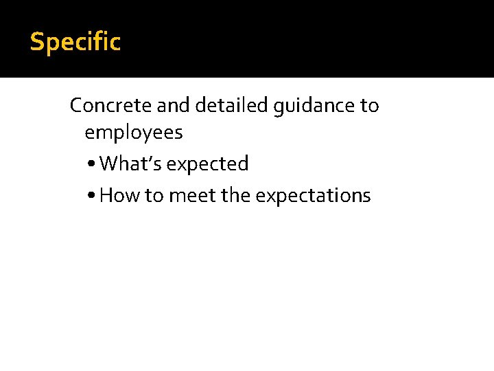 Specific Concrete and detailed guidance to employees • What’s expected • How to meet