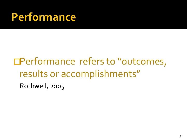 Performance �Performance refers to “outcomes, results or accomplishments” Rothwell, 2005 5 