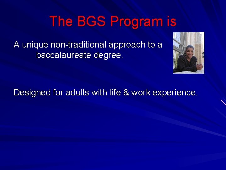 The BGS Program is A unique non-traditional approach to a baccalaureate degree. Designed for