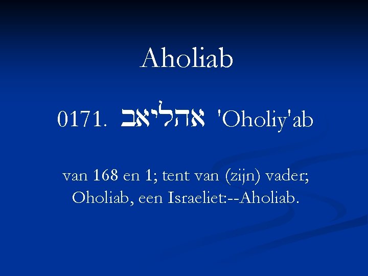 Aholiab 0171. baylha 'Oholiy'ab van 168 en 1; tent van (zijn) vader; Oholiab, een