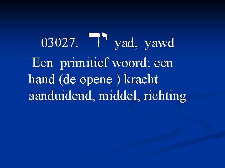 03027. dy yad, yawd Een primitief woord; een hand (de opene ) kracht aanduidend,