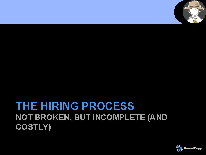 THE HIRING PROCESS NOT BROKEN, BUT INCOMPLETE (AND COSTLY) 