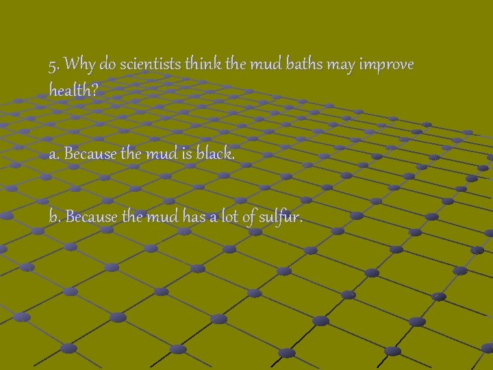 5. Why do scientists think the mud baths may improve health? a. Because the