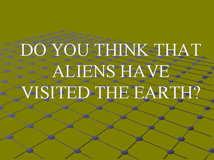 DO YOU THINK THAT ALIENS HAVE VISITED THE EARTH? 