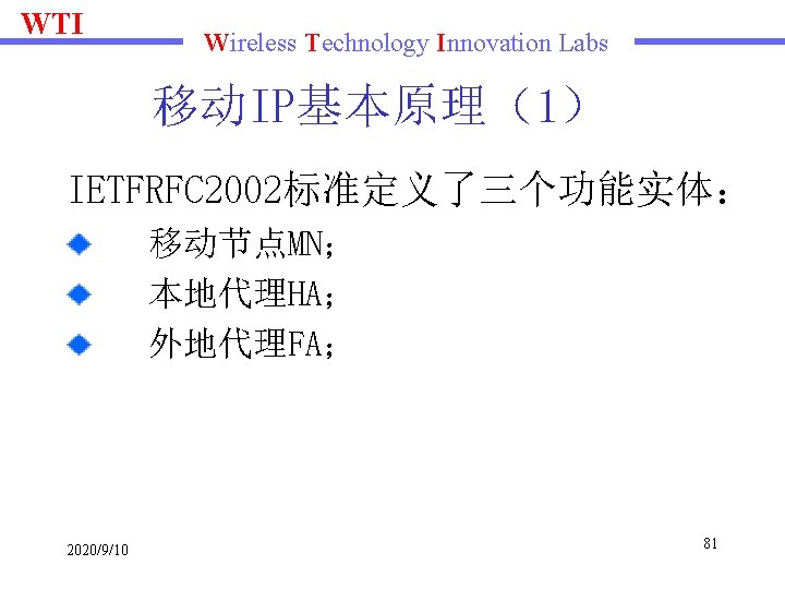 WTI Wireless Technology Innovation Labs 移动IP基本原理（1） IETFRFC 2002标准定义了三个功能实体： 移动节点MN； 本地代理HA； 外地代理FA； 2020/9/10 81 