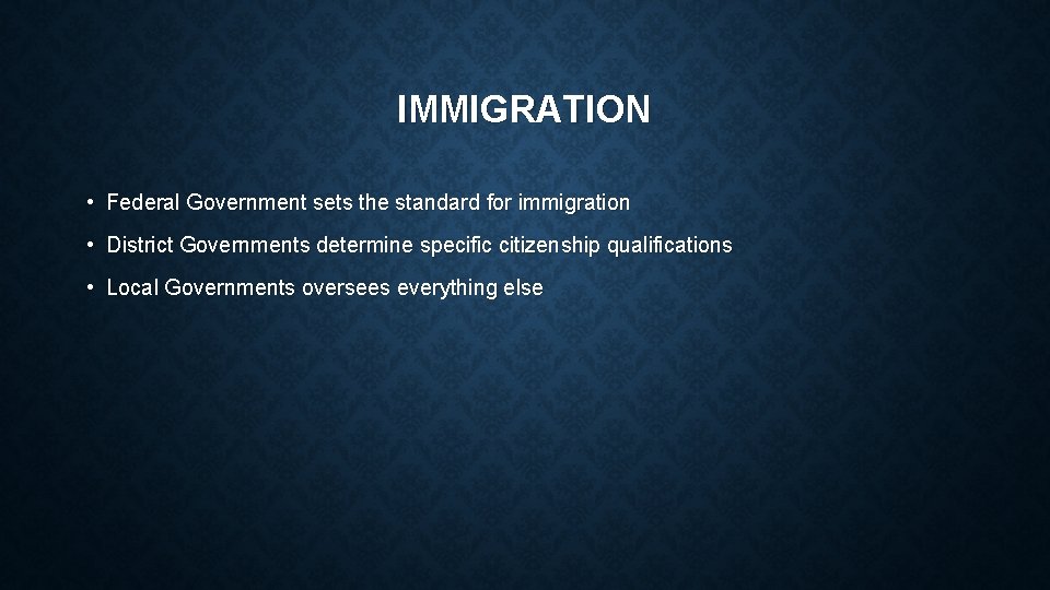 IMMIGRATION • Federal Government sets the standard for immigration • District Governments determine specific