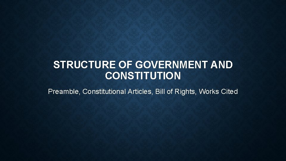 STRUCTURE OF GOVERNMENT AND CONSTITUTION Preamble, Constitutional Articles, Bill of Rights, Works Cited 