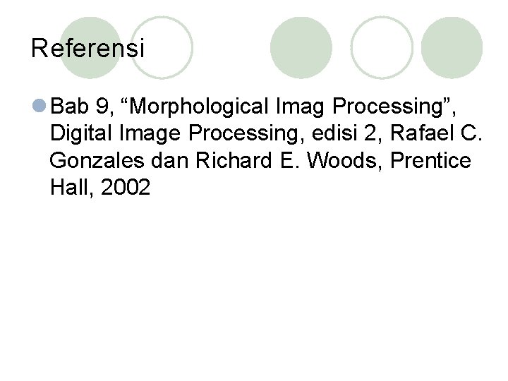 Referensi l Bab 9, “Morphological Imag Processing”, Digital Image Processing, edisi 2, Rafael C.