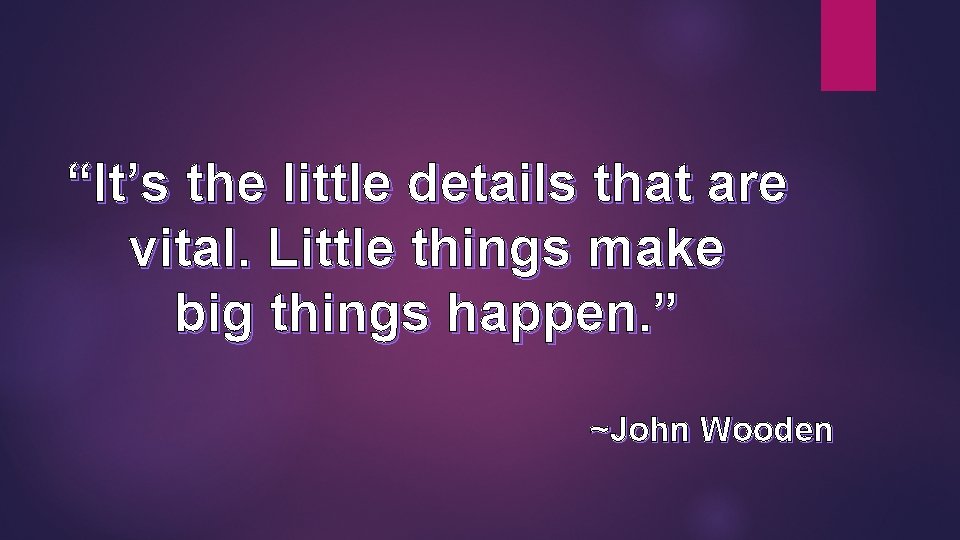 “It’s the little details that are vital. Little things make big things happen. ”