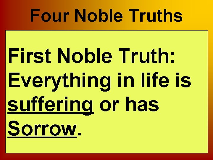 Four Noble Truths First Noble Truth: Everything in life is suffering or has Sorrow.