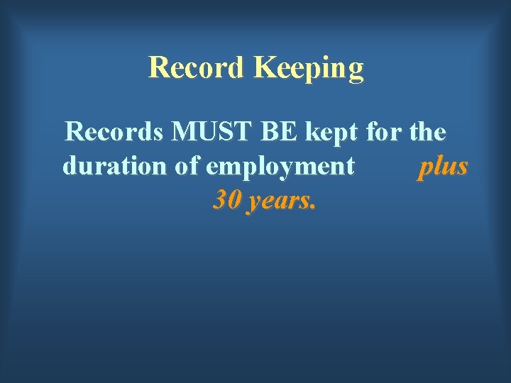 Record Keeping Records MUST BE kept for the duration of employment plus 30 years.