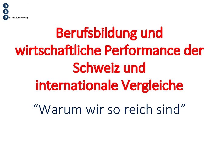 Berufsbildung und wirtschaftliche Performance der Schweiz und internationale Vergleiche “Warum wir so reich sind”