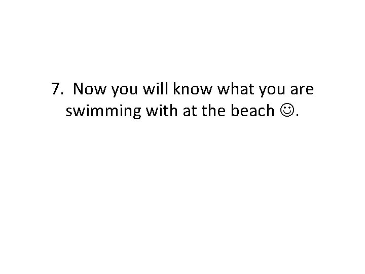 7. Now you will know what you are swimming with at the beach .
