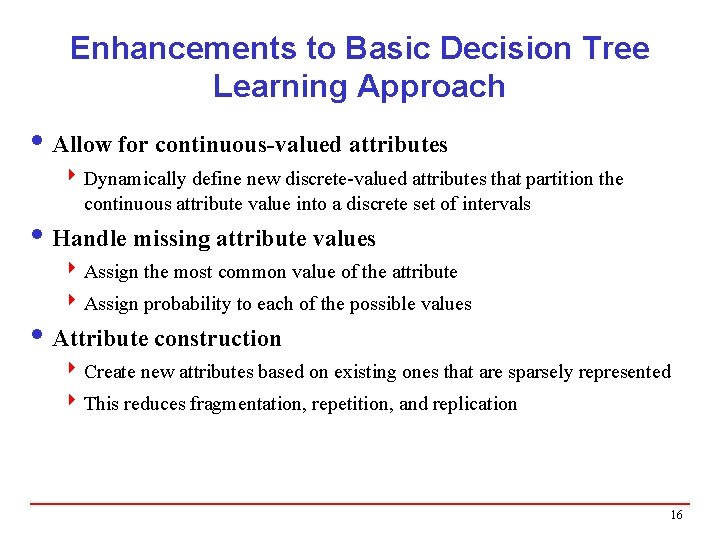 Enhancements to Basic Decision Tree Learning Approach i Allow for continuous-valued attributes 4 Dynamically