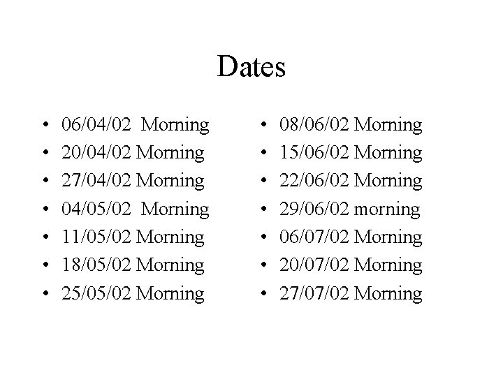 Dates • • 06/04/02 Morning 20/04/02 Morning 27/04/02 Morning 04/05/02 Morning 11/05/02 Morning 18/05/02