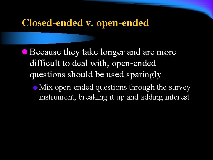 Closed-ended v. open-ended l Because they take longer and are more difficult to deal