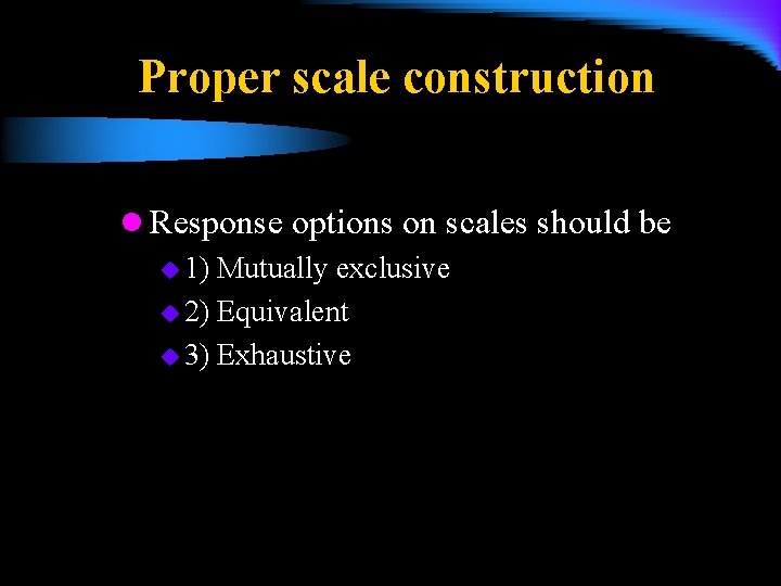 Proper scale construction l Response options on scales should be u 1) Mutually exclusive