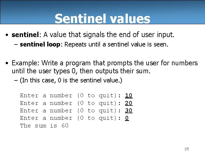 Sentinel values • sentinel: A value that signals the end of user input. –
