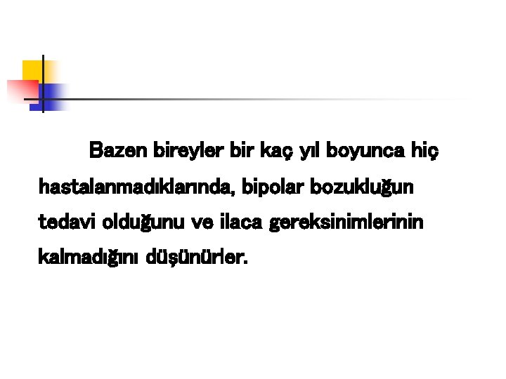 Bazen bireyler bir kaç yıl boyunca hiç hastalanmadıklarında, bipolar bozukluğun tedavi olduğunu ve ilaca