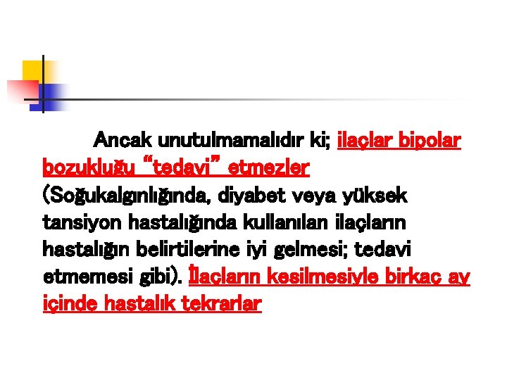 Ancak unutulmamalıdır ki; ilaçlar bipolar bozukluğu “tedavi” etmezler (Soğukalgınlığında, diyabet veya yüksek tansiyon hastalığında